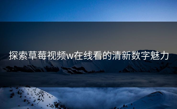 探索草莓视频w在线看的清新数字魅力 探索草莓视频w在线看的清新数字魅力