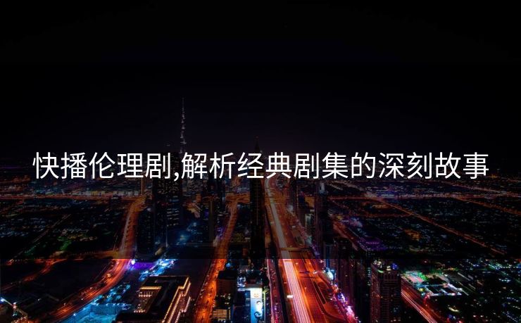 快播伦理剧,解析经典剧集的深刻故事 快播伦理剧,解析经典剧集的深刻故事