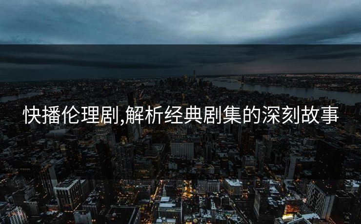 快播伦理剧,解析经典剧集的深刻故事 快播伦理剧,解析经典剧集的深刻故事