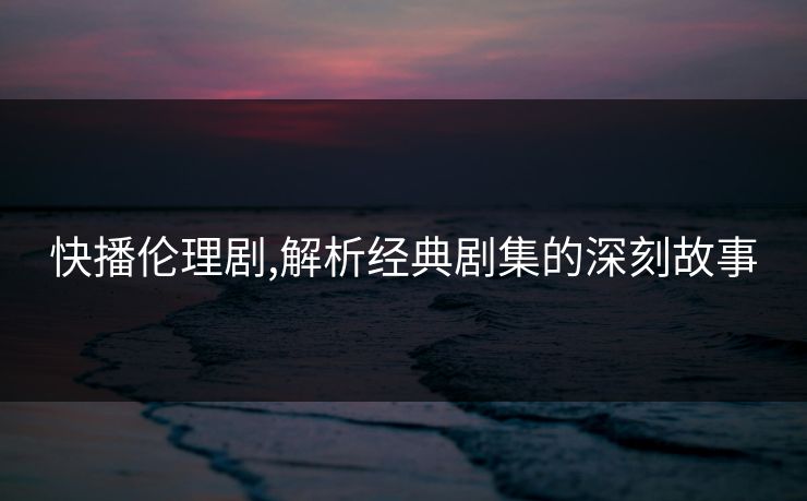 快播伦理剧,解析经典剧集的深刻故事 快播伦理剧,解析经典剧集的深刻故事