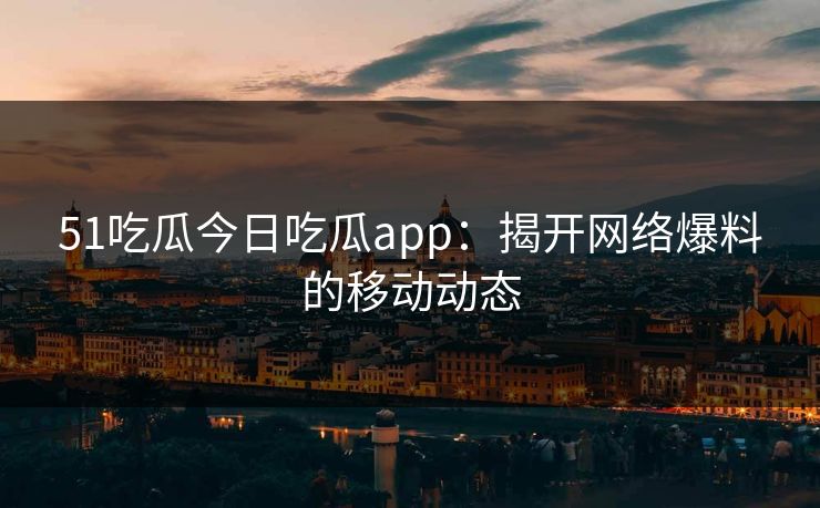 51吃瓜今日吃瓜app:揭开网络爆料的移动动态 51吃瓜今日吃瓜app:揭开网络爆料的移动动态