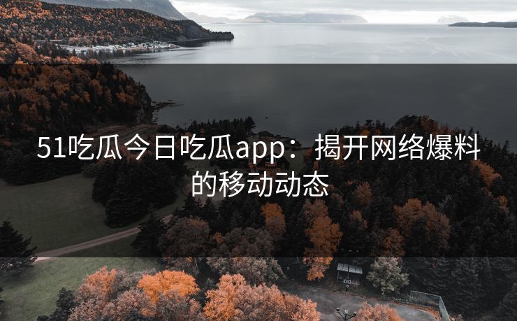 51吃瓜今日吃瓜app:揭开网络爆料的移动动态 51吃瓜今日吃瓜app:揭开网络爆料的移动动态