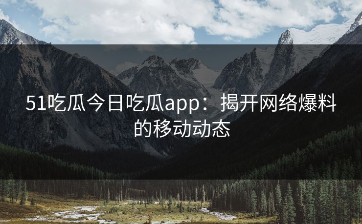 51吃瓜今日吃瓜app:揭开网络爆料的移动动态 51吃瓜今日吃瓜app:揭开网络爆料的移动动态