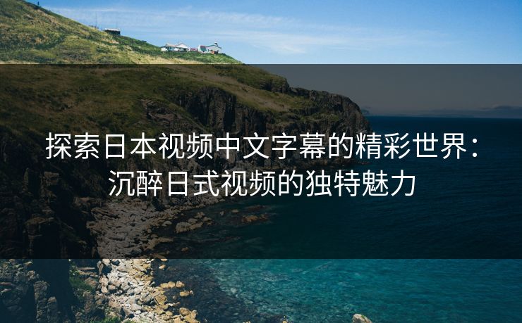 探索日本视频中文字幕的精彩世界:沉醉日式视频的独特魅力 探索日本视频中文字幕的精彩世界:沉醉日式视频的独特魅力