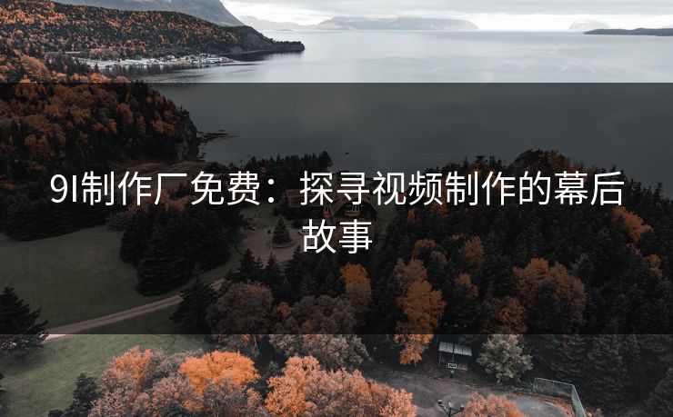 9I制作厂免费：探寻视频制作的幕后故事