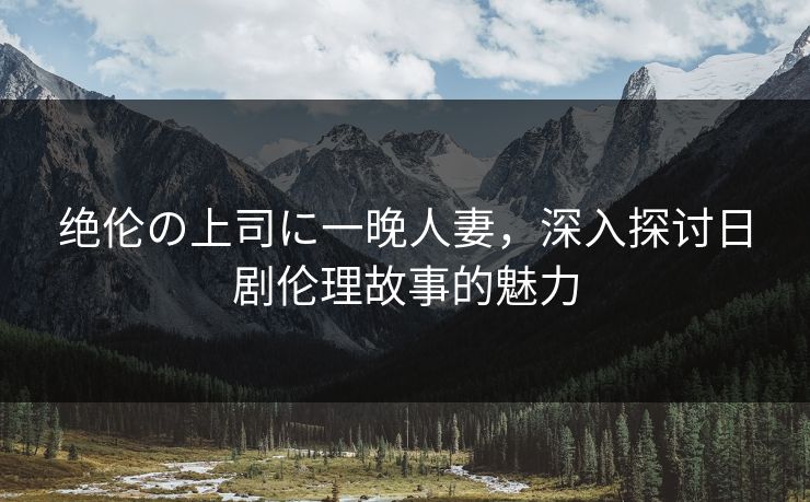 绝伦の上司に一晚人妻，深入探讨日剧伦理故事的魅力