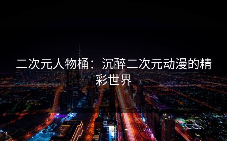 二次元人物桶：沉醉二次元动漫的精彩世界