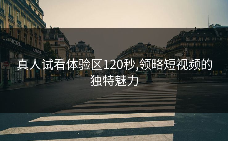 真人试看体验区120秒,领略短视频的独特魅力