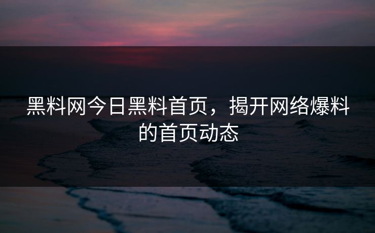 黑料网今日黑料首页，揭开网络爆料的首页动态