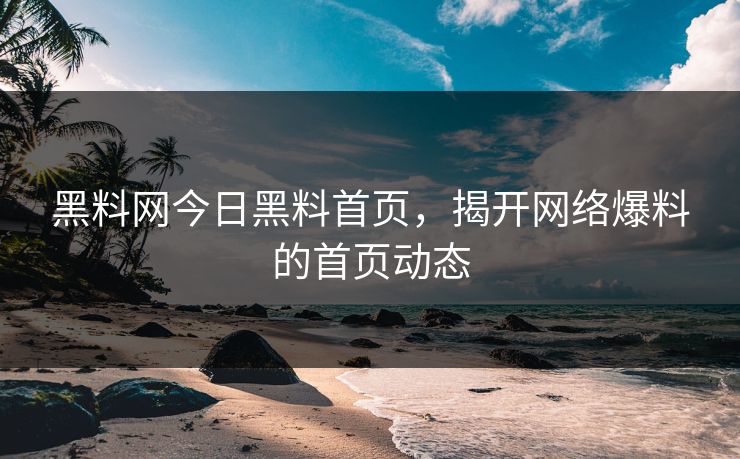 黑料网今日黑料首页，揭开网络爆料的首页动态