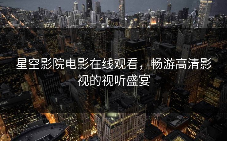 星空影院电影在线观看，畅游高清影视的视听盛宴
