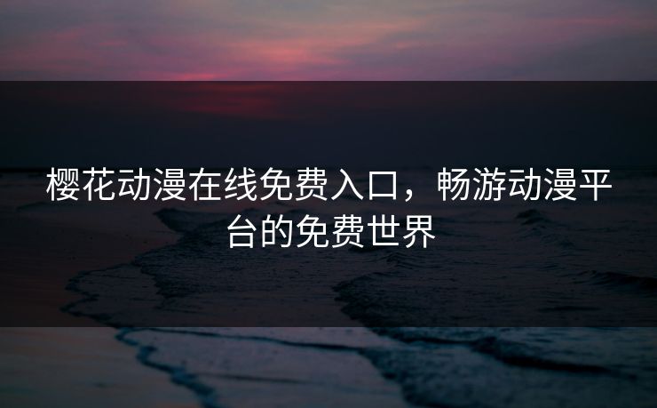 樱花动漫在线免费入口，畅游动漫平台的免费世界