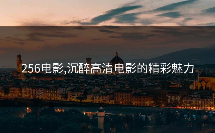 256电影,沉醉高清电影的精彩魅力