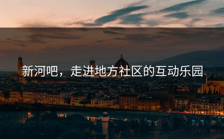 新河吧，走进地方社区的互动乐园