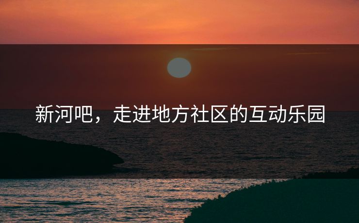 新河吧，走进地方社区的互动乐园