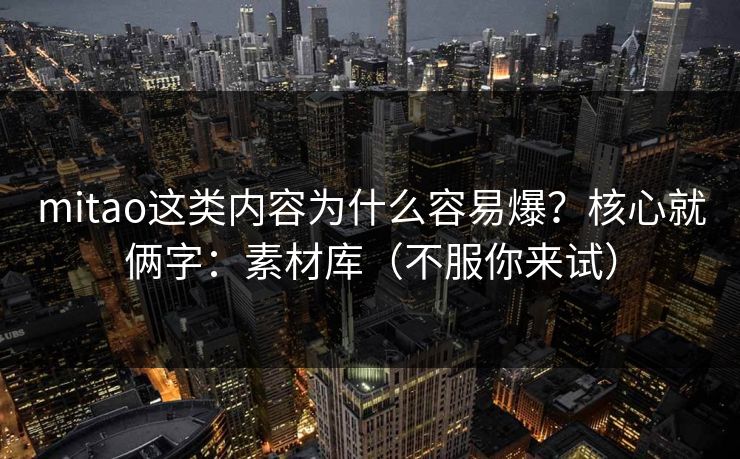 mitao这类内容为什么容易爆？核心就俩字：素材库（不服你来试）