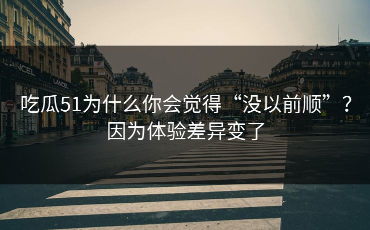 吃瓜51为什么你会觉得“没以前顺”？因为体验差异变了