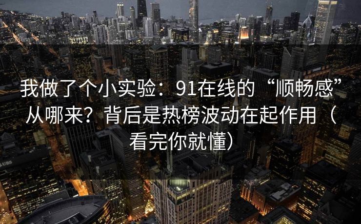 我做了个小实验:91在线的“顺畅感”从哪来?背后是热榜波动在起作用(看完你就懂) 我做了个小实验:91在线的“顺畅感”从哪来?背后是热榜波动在起作用(看完你就懂)
