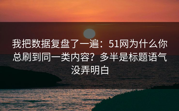 我把数据复盘了一遍：51网为什么你总刷到同一类内容？多半是标题语气没弄明白