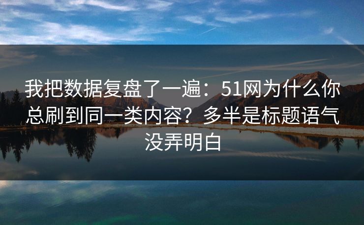 我把数据复盘了一遍：51网为什么你总刷到同一类内容？多半是标题语气没弄明白