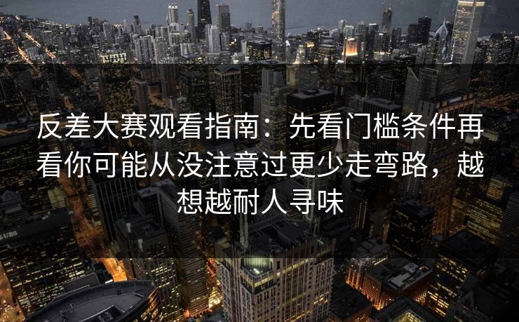 反差大赛观看指南:先看门槛条件再看你可能从没注意过更少走弯路,越想越耐人寻味 反差大赛观看指南:先看门槛条件再看你可能从没注意过更少走弯路,越想越耐人寻味
