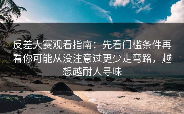 反差大赛观看指南:先看门槛条件再看你可能从没注意过更少走弯路,越想越耐人寻味 反差大赛观看指南:先看门槛条件再看你可能从没注意过更少走弯路,越想越耐人寻味