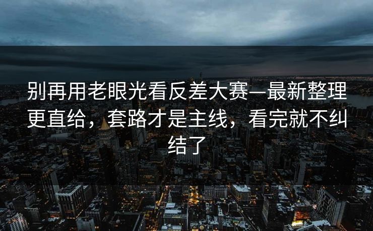 别再用老眼光看反差大赛—最新整理更直给,套路才是主线,看完就不纠结了 别再用老眼光看反差大赛—最新整理更直给,套路才是主线,看完就不纠结了