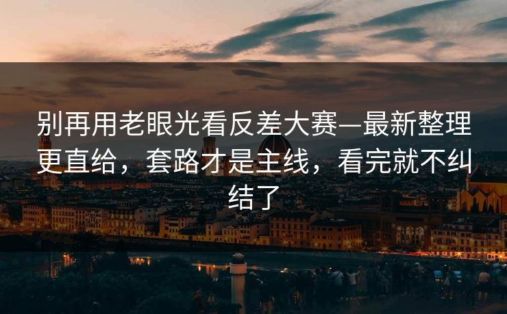 别再用老眼光看反差大赛—最新整理更直给,套路才是主线,看完就不纠结了 别再用老眼光看反差大赛—最新整理更直给,套路才是主线,看完就不纠结了