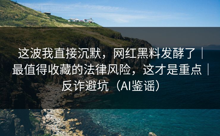 这波我直接沉默，网红黑料发酵了｜最值得收藏的法律风险，这才是重点｜反诈避坑（AI鉴谣）