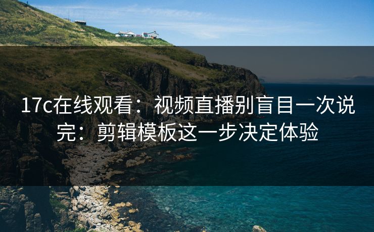 17c在线观看:视频直播别盲目一次说完:剪辑模板这一步决定体验 17c在线观看:视频直播别盲目一次说完:剪辑模板这一步决定体验