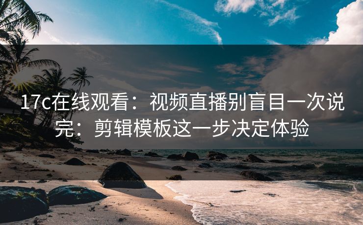 17c在线观看：视频直播别盲目一次说完：剪辑模板这一步决定体验