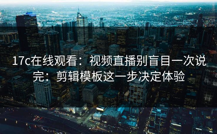 17c在线观看:视频直播别盲目一次说完:剪辑模板这一步决定体验 17c在线观看:视频直播别盲目一次说完:剪辑模板这一步决定体验