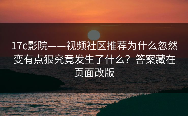 17c影院——视频社区推荐为什么忽然变有点狠究竟发生了什么?答案藏在页面改版 17c影院——视频社区推荐为什么忽然变有点狠究竟发生了什么?答案藏在页面改版