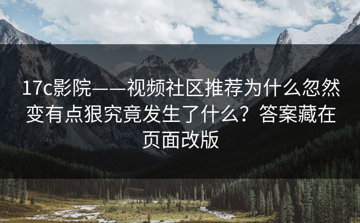 17c影院——视频社区推荐为什么忽然变有点狠究竟发生了什么?答案藏在页面改版 17c影院——视频社区推荐为什么忽然变有点狠究竟发生了什么?答案藏在页面改版