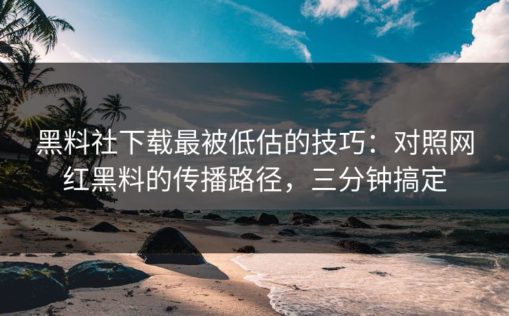 黑料社下载最被低估的技巧：对照网红黑料的传播路径，三分钟搞定