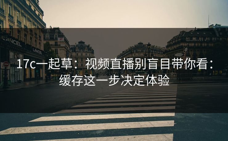 17c一起草：视频直播别盲目带你看：缓存这一步决定体验