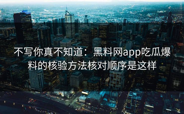 不写你真不知道：黑料网app吃瓜爆料的核验方法核对顺序是这样