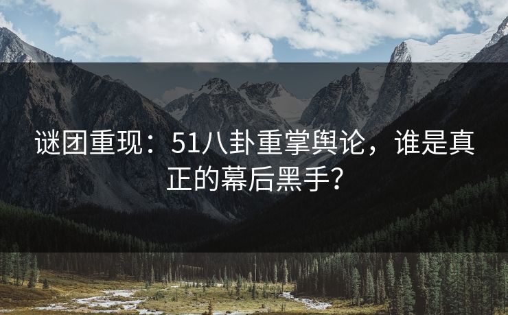 谜团重现:51八卦重掌舆论,谁是真正的幕后黑手? 谜团重现:51八卦重掌舆论,谁是真正的幕后黑手?