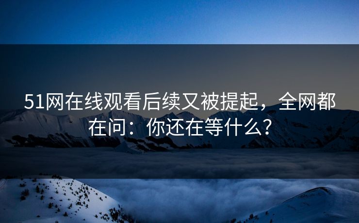 51网在线观看后续又被提起,全网都在问:你还在等什么? 51网在线观看后续又被提起,全网都在问:你还在等什么?