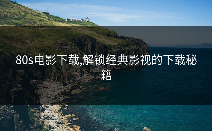 80s电影下载,解锁经典影视的下载秘籍