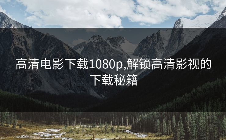 高清电影下载1080p,解锁高清影视的下载秘籍 高清电影下载1080p,解锁高清影视的下载秘籍