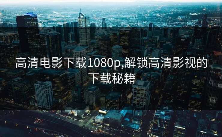 高清电影下载1080p,解锁高清影视的下载秘籍 高清电影下载1080p,解锁高清影视的下载秘籍