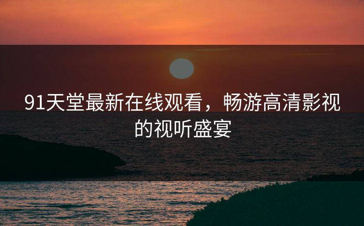 91天堂最新在线观看,畅游高清影视的视听盛宴 91天堂最新在线观看,畅游高清影视的视听盛宴