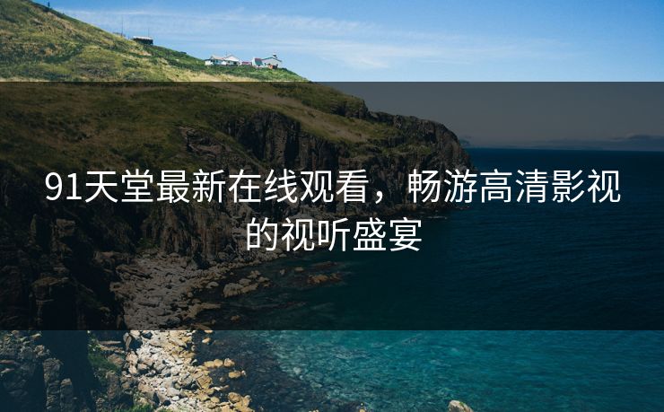 91天堂最新在线观看,畅游高清影视的视听盛宴 91天堂最新在线观看,畅游高清影视的视听盛宴
