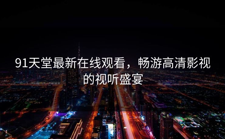 91天堂最新在线观看,畅游高清影视的视听盛宴 91天堂最新在线观看,畅游高清影视的视听盛宴