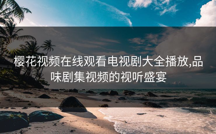 樱花视频在线观看电视剧大全播放,品味剧集视频的视听盛宴