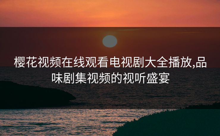 樱花视频在线观看电视剧大全播放,品味剧集视频的视听盛宴