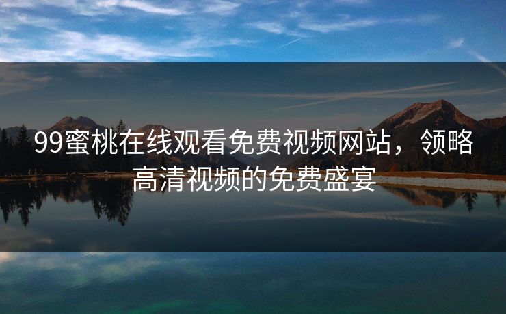 99蜜桃在线观看免费视频网站，领略高清视频的免费盛宴