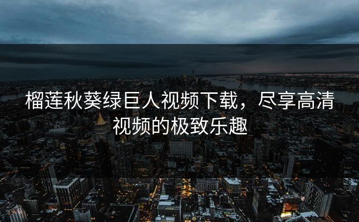 榴莲秋葵绿巨人视频下载，尽享高清视频的极致乐趣