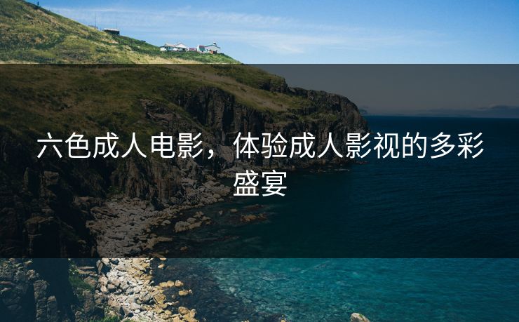 六色成人电影，体验成人影视的多彩盛宴